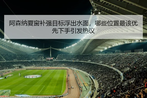 阿森纳夏窗补强目标浮出水面，哪些位置最该优先下手引发热议