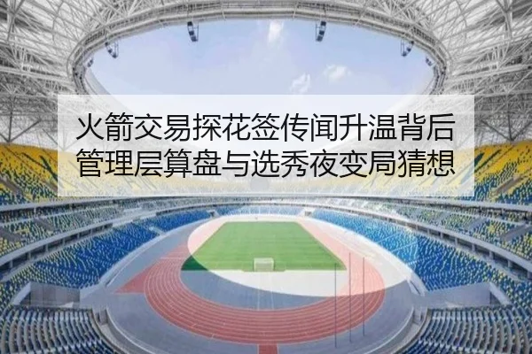 火箭交易探花签传闻升温背后 管理层算盘与选秀夜变局猜想