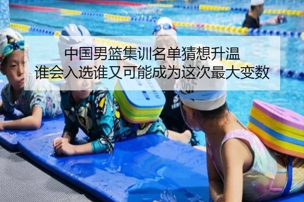 中国男篮集训名单猜想升温 谁会入选谁又可能成为这次最大变数